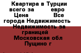 Квартира в Турции всего за 35.000 евро › Цена ­ 35 000 - Все города Недвижимость » Недвижимость за границей   . Московская обл.,Пущино г.